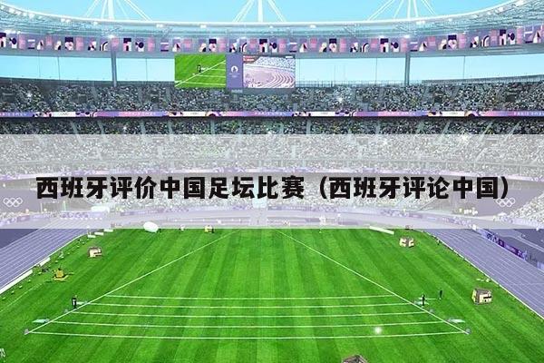 西班牙评价中国足坛比赛（西班牙评论中国）