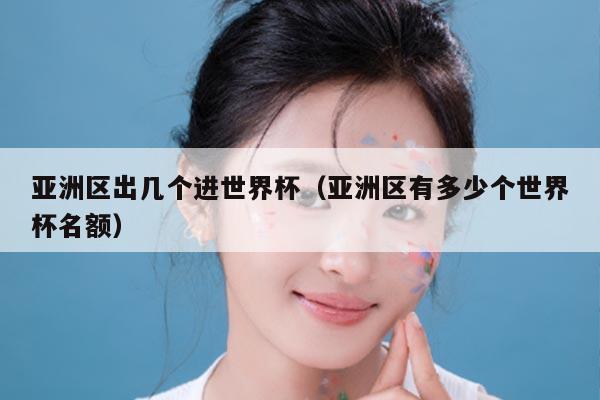 亚洲区出几个进世界杯（亚洲区有多少个世界杯名额）