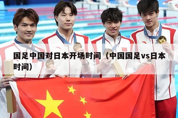 国足中国对日本开场时间（中国国足vs日本时间）