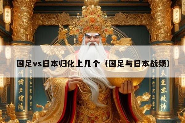 国足vs日本归化上几个（国足与日本战绩）