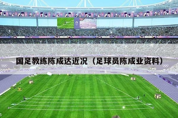 国足教练陈成达近况（足球员陈成业资料）